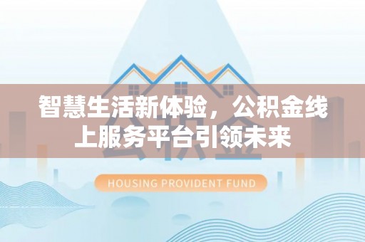 福绵智慧生活新体验，公积金线上服务平台引领未来