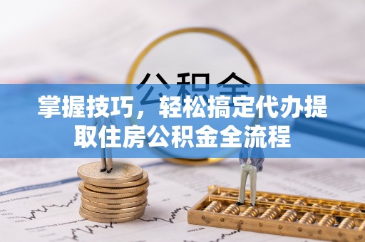 福绵掌握技巧，轻松搞定代办提取住房公积金全流程