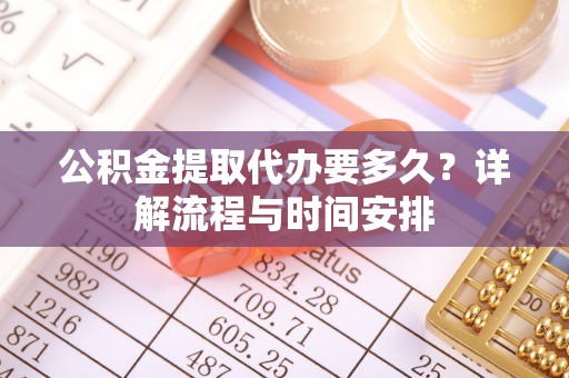 福绵公积金提取代办要多久？详解流程与时间安排