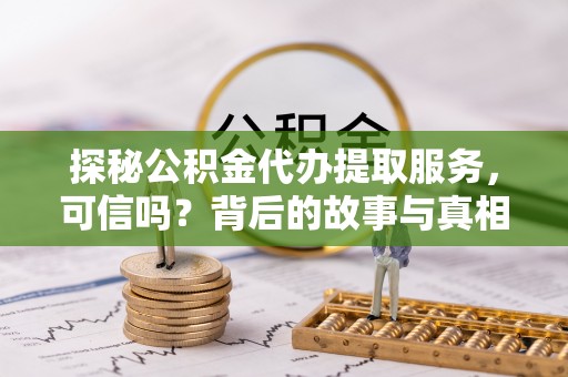 福绵探秘公积金代办提取服务，可信吗？背后的故事与真相