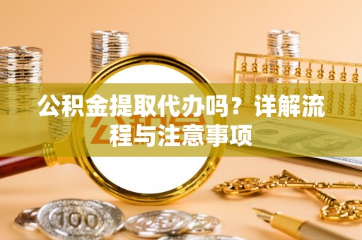 福绵公积金提取代办吗？详解流程与注意事项