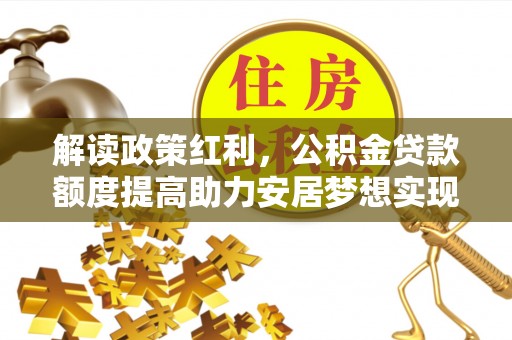福绵解读政策红利，公积金贷款额度提高助力安居梦想实现