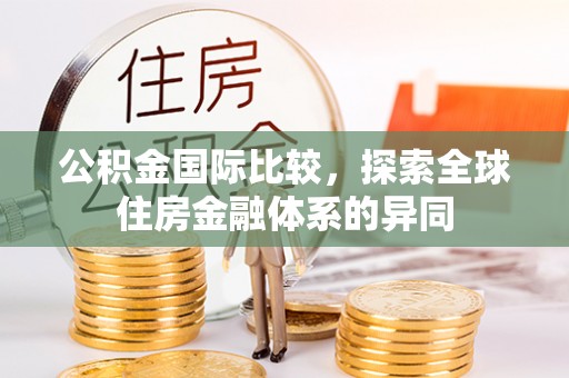 福绵公积金国际比较，探索全球住房金融体系的异同