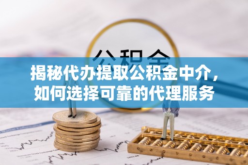 福绵揭秘代办提取公积金中介，如何选择可靠的代理服务