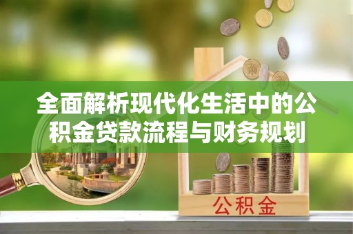 福绵全面解析现代化生活中的公积金贷款流程与财务规划