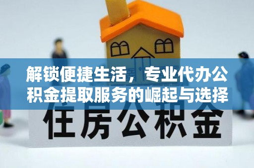 福绵解锁便捷生活，专业代办公积金提取服务的崛起与选择