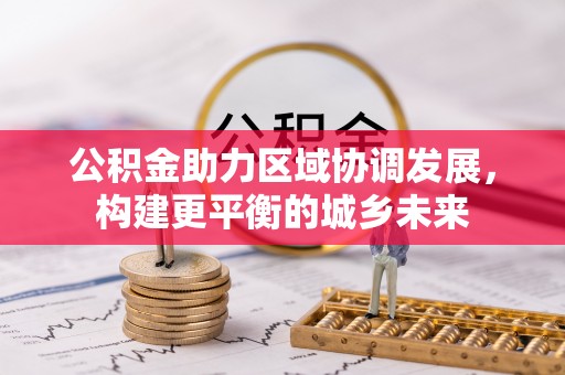 福绵公积金助力区域协调发展，构建更平衡的城乡未来