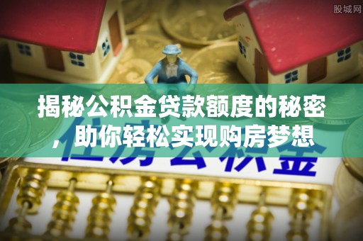 福绵揭秘公积金贷款额度的秘密，助你轻松实现购房梦想