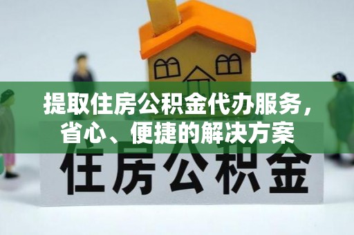 福绵提取住房公积金代办服务，省心、便捷的解决方案