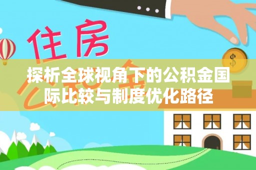 福绵探析全球视角下的公积金国际比较与制度优化路径