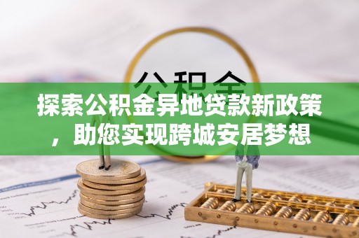 福绵探索公积金异地贷款新政策，助您实现跨城安居梦想