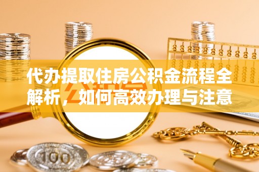 福绵代办提取住房公积金流程全解析，如何高效办理与注意事项