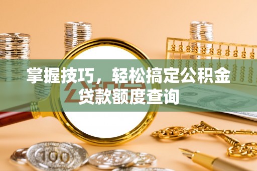福绵掌握技巧，轻松搞定公积金贷款额度查询