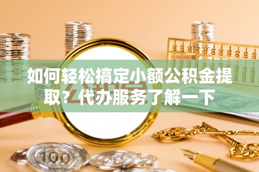 福绵如何轻松搞定小额公积金提取？代办服务了解一下