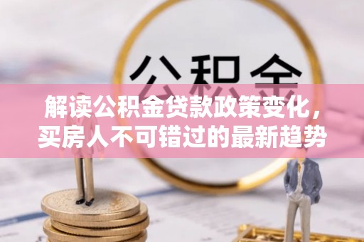福绵解读公积金贷款政策变化，买房人不可错过的最新趋势