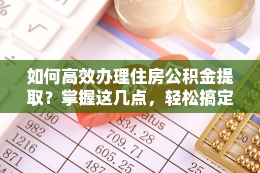 福绵如何高效办理住房公积金提取？掌握这几点，轻松搞定！