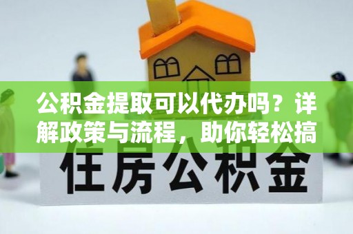 福绵公积金提取可以代办吗？详解政策与流程，助你轻松搞定！