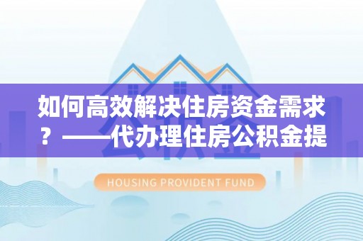 福绵如何高效解决住房资金需求？——代办理住房公积金提取服务全解析