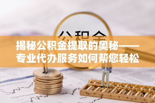 福绵揭秘公积金提取的奥秘——专业代办服务如何帮您轻松搞定