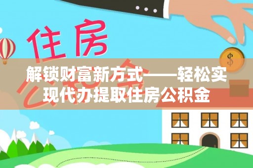 福绵解锁财富新方式——轻松实现代办提取住房公积金
