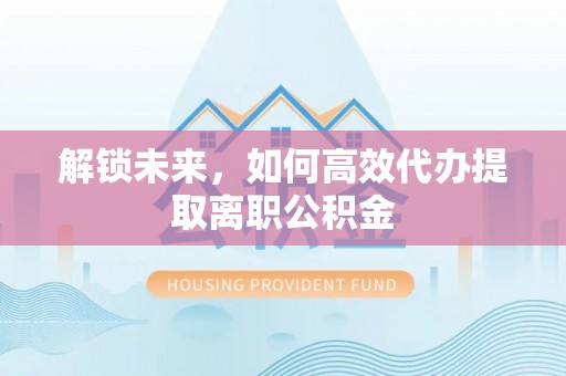福绵解锁未来，如何高效代办提取离职公积金