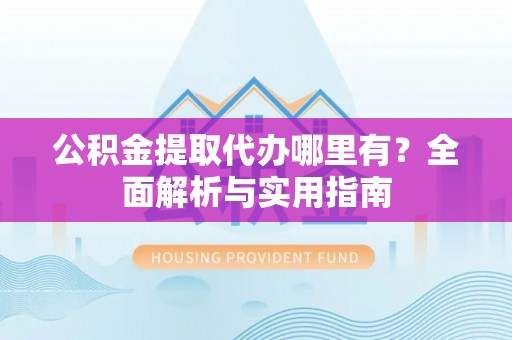 福绵公积金提取代办哪里有？全面解析与实用指南