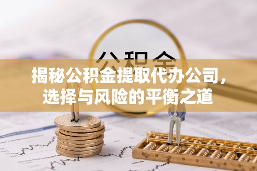 福绵揭秘公积金提取代办公司，选择与风险的平衡之道