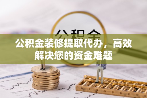 福绵公积金装修提取代办，高效解决您的资金难题