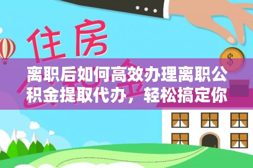 福绵离职后如何高效办理离职公积金提取代办，轻松搞定你的公积金