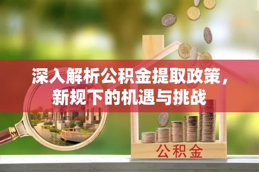 福绵深入解析公积金提取政策，新规下的机遇与挑战
