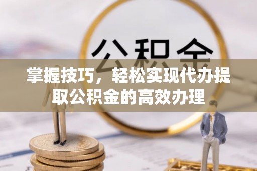 福绵掌握技巧，轻松实现代办提取公积金的高效办理