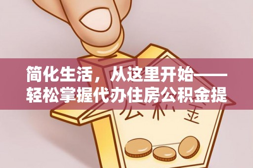 福绵简化生活，从这里开始——轻松掌握代办住房公积金提取全流程