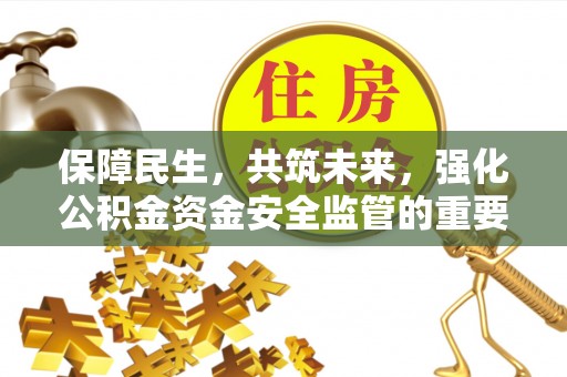 福绵保障民生，共筑未来，强化公积金资金安全监管的重要性