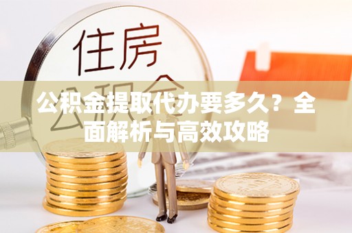 福绵公积金提取代办要多久？全面解析与高效攻略