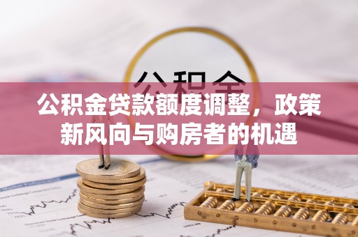 福绵公积金贷款额度调整，政策新风向与购房者的机遇