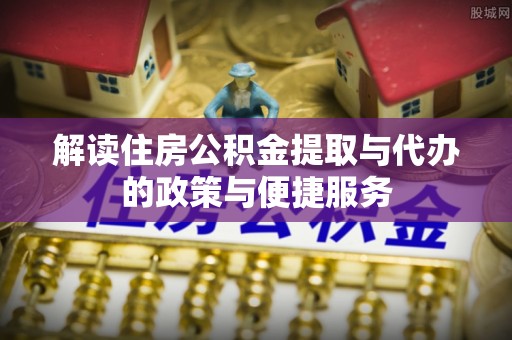 福绵解读住房公积金提取与代办的政策与便捷服务