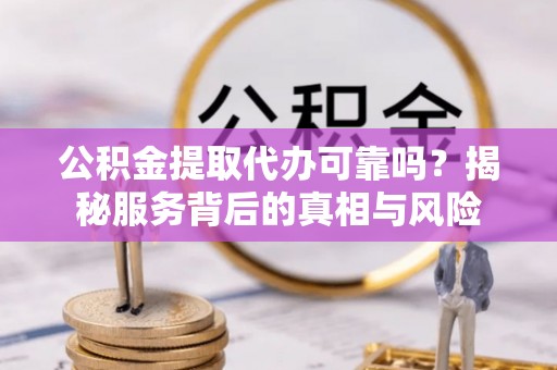 福绵公积金提取代办可靠吗？揭秘服务背后的真相与风险