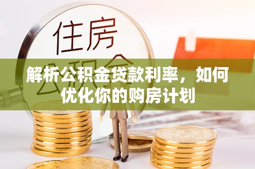 福绵解析公积金贷款利率，如何优化你的购房计划