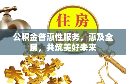 福绵公积金普惠性服务，惠及全民，共筑美好未来