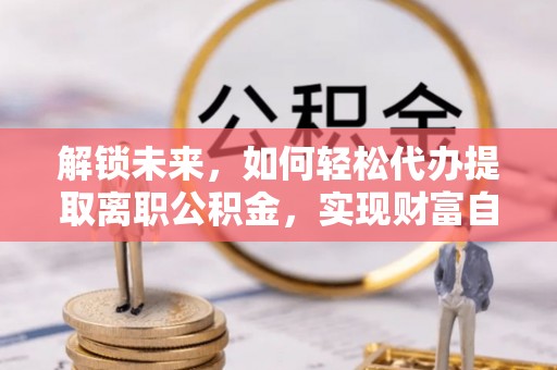 福绵解锁未来，如何轻松代办提取离职公积金，实现财富自由的第一步