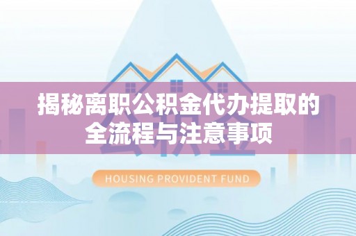 福绵揭秘离职公积金代办提取的全流程与注意事项