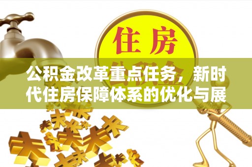 福绵公积金改革重点任务，新时代住房保障体系的优化与展望