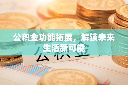 福绵公积金功能拓展，解锁未来生活新可能