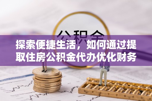 福绵探索便捷生活，如何通过提取住房公积金代办优化财务规划