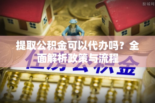 福绵提取公积金可以代办吗？全面解析政策与流程