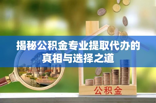 福绵揭秘公积金专业提取代办的真相与选择之道