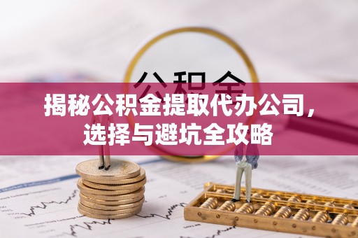 福绵揭秘公积金提取代办公司，选择与避坑全攻略