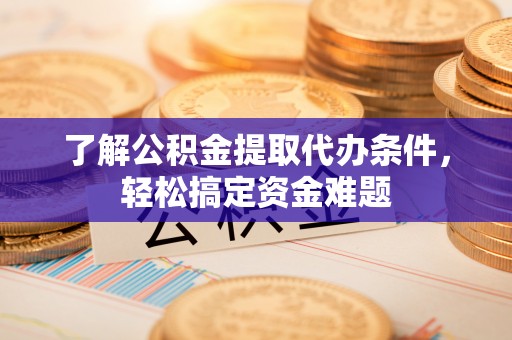 福绵了解公积金提取代办条件，轻松搞定资金难题