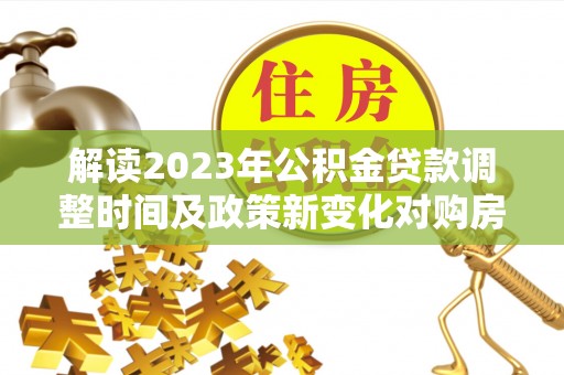 福绵解读2023年公积金贷款调整时间及政策新变化对购房的影响