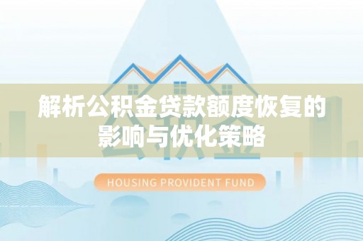 福绵解析公积金贷款额度恢复的影响与优化策略